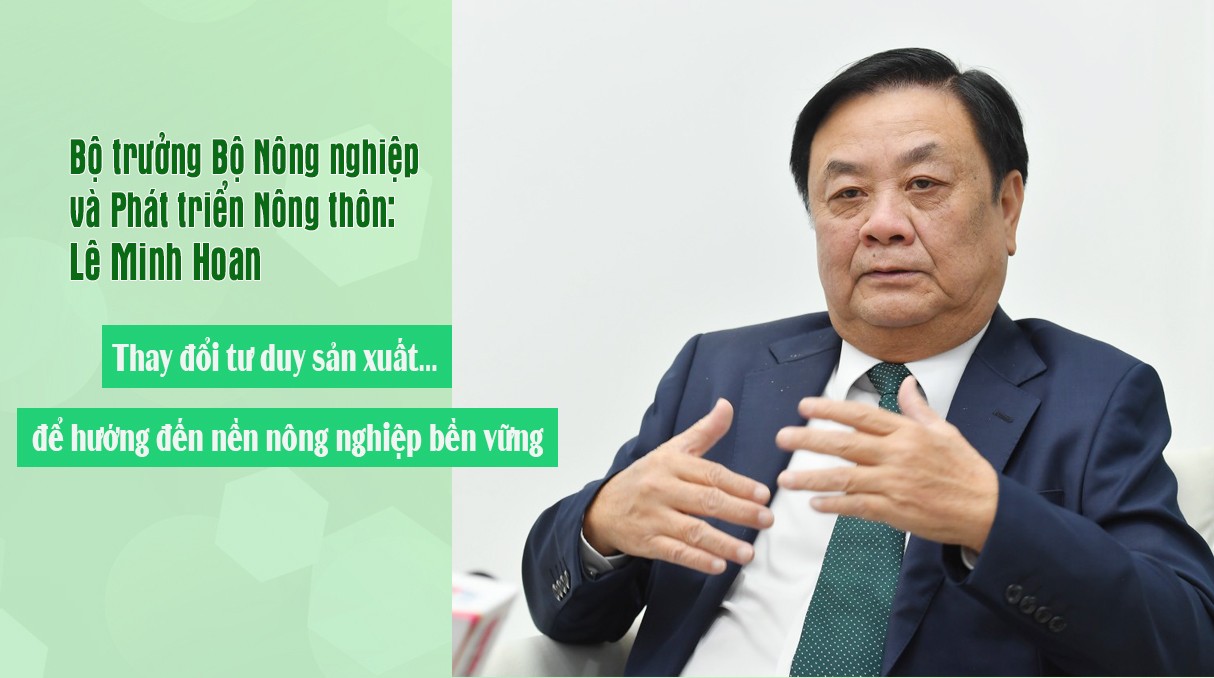 Bộ trưởng Bộ Nông nghiệp và Phát triển Nông thôn Lê Minh Hoan: Thay đổi tư duy sản xuất… để hướng đến nền nông nghiệp bền vững